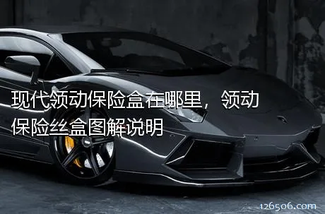 现代领动保险盒在哪里，领动保险丝盒图解说明