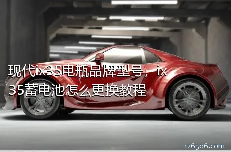 现代ix35电瓶品牌型号，ix35蓄电池怎么更换教程