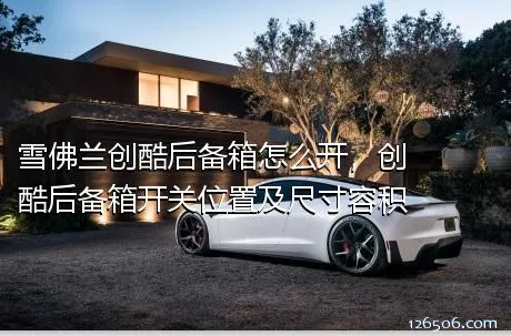 雪佛兰创酷后备箱怎么开，创酷后备箱开关位置及尺寸容积