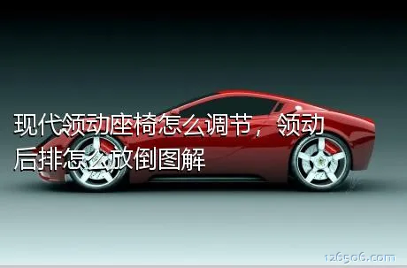 现代领动座椅怎么调节，领动后排怎么放倒图解