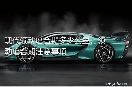 现代领动磨合期多少公里，领动磨合期注意事项