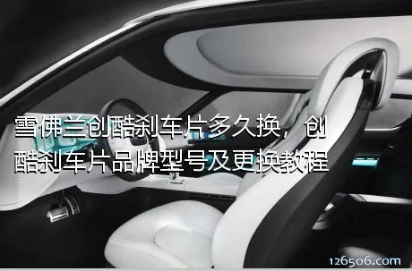 雪佛兰创酷刹车片多久换，创酷刹车片品牌型号及更换教程
