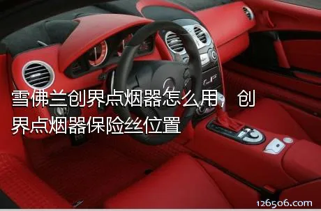 雪佛兰创界点烟器怎么用，创界点烟器保险丝位置