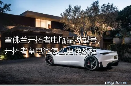 雪佛兰开拓者电瓶品牌型号，开拓者蓄电池怎么更换教程