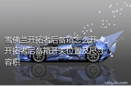 雪佛兰开拓者后备箱怎么开，开拓者后备箱开关位置及尺寸容积