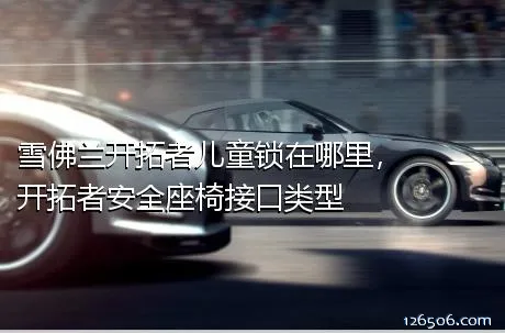 雪佛兰开拓者儿童锁在哪里，开拓者安全座椅接口类型