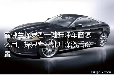 雪佛兰探界者一键升降车窗怎么用，探界者一键升降激活设置