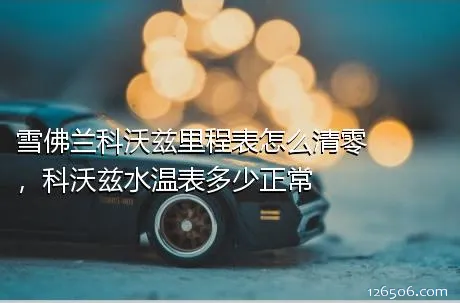 雪佛兰科沃兹里程表怎么清零，科沃兹水温表多少正常