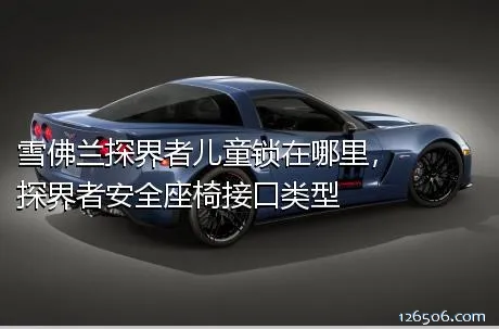 雪佛兰探界者儿童锁在哪里，探界者安全座椅接口类型