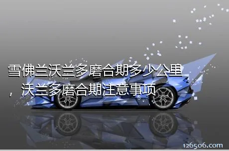 雪佛兰沃兰多磨合期多少公里，沃兰多磨合期注意事项