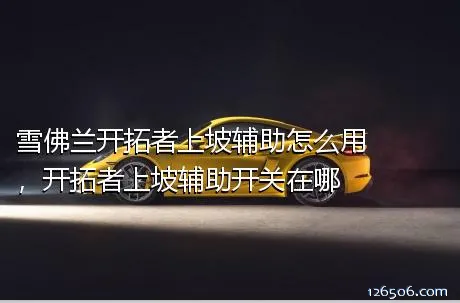 雪佛兰开拓者上坡辅助怎么用，开拓者上坡辅助开关在哪