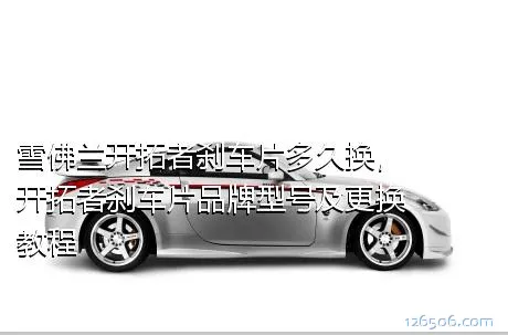 雪佛兰开拓者刹车片多久换，开拓者刹车片品牌型号及更换教程