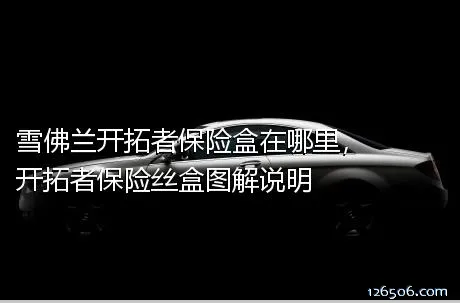 雪佛兰开拓者保险盒在哪里，开拓者保险丝盒图解说明
