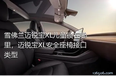 雪佛兰迈锐宝XL儿童锁在哪里，迈锐宝XL安全座椅接口类型