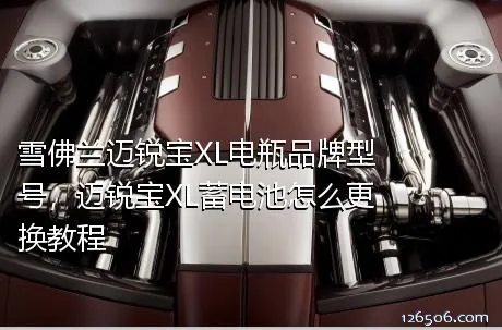 雪佛兰迈锐宝XL电瓶品牌型号，迈锐宝XL蓄电池怎么更换教程