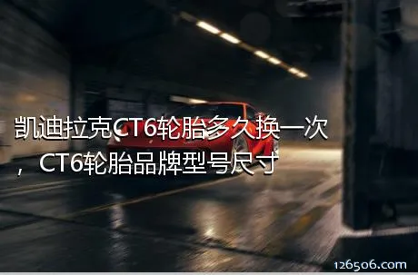 凯迪拉克CT6轮胎多久换一次，CT6轮胎品牌型号尺寸