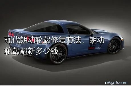 现代朗动轮毂修复方法，朗动轮毂翻新多少钱