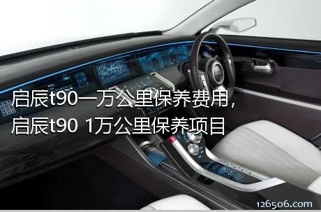 启辰t90一万公里保养费用，启辰t90 1万公里保养项目
