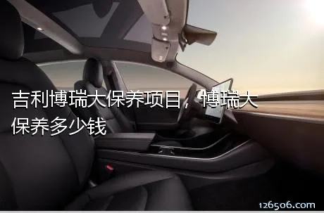 吉利博瑞大保养项目，博瑞大保养多少钱	