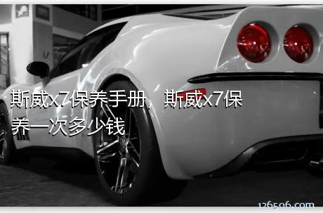 斯威x7保养手册，斯威x7保养一次多少钱