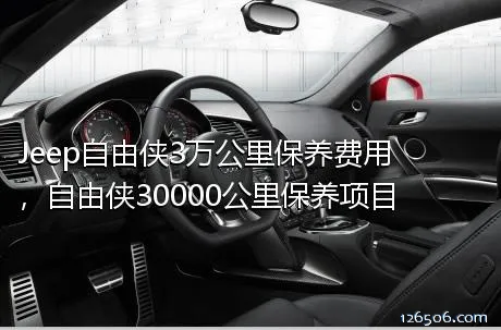 Jeep自由侠3万公里保养费用，自由侠30000公里保养项目