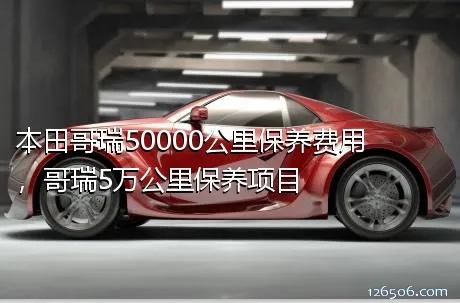 本田哥瑞50000公里保养费用，哥瑞5万公里保养项目
