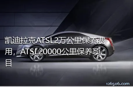 凯迪拉克ATSL2万公里保养费用，ATSL20000公里保养项目