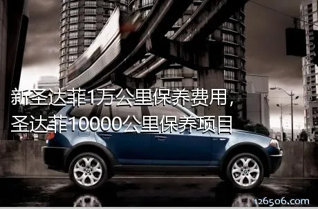 新圣达菲1万公里保养费用，圣达菲10000公里保养项目