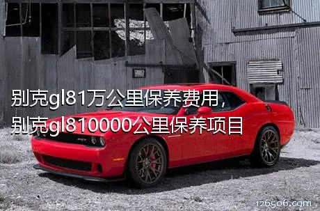 别克gl81万公里保养费用，别克gl810000公里保养项目