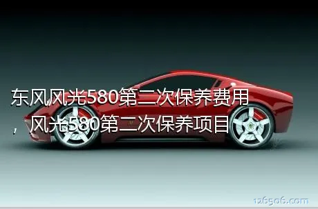 东风风光580第二次保养费用，风光580第二次保养项目