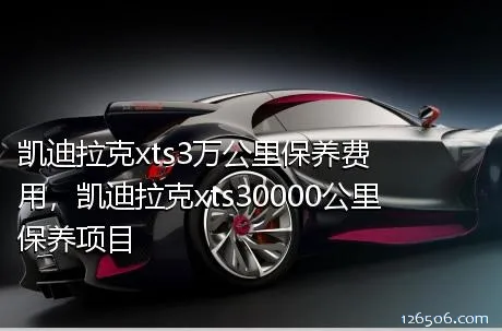 凯迪拉克xts3万公里保养费用，凯迪拉克xts30000公里保养项目