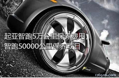 起亚智跑5万公里保养费用，智跑50000公里保养项目
