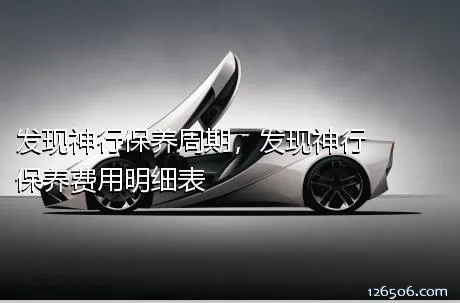 发现神行保养周期，发现神行保养费用明细表