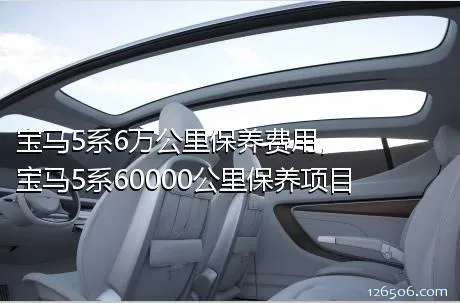 宝马5系6万公里保养费用，宝马5系60000公里保养项目