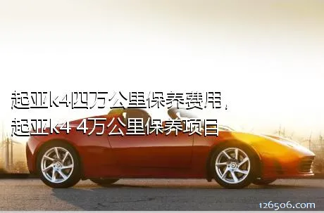 起亚k4四万公里保养费用，起亚k4 4万公里保养项目