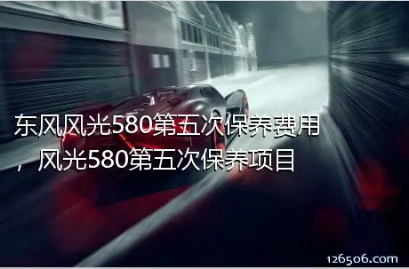 东风风光580第五次保养费用，风光580第五次保养项目