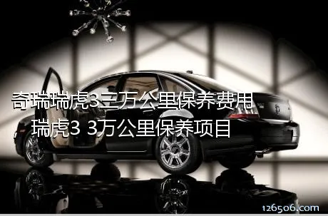 奇瑞瑞虎3三万公里保养费用，瑞虎3 3万公里保养项目