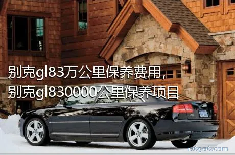 别克gl83万公里保养费用，别克gl830000公里保养项目