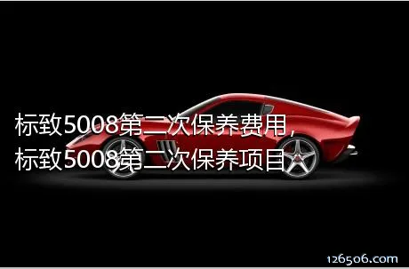 标致5008第二次保养费用，标致5008第二次保养项目