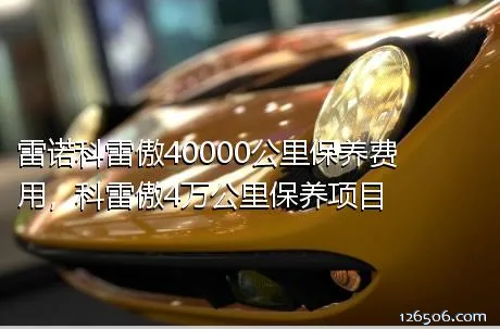 雷诺科雷傲40000公里保养费用，科雷傲4万公里保养项目