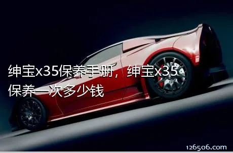 绅宝x35保养手册，绅宝x35保养一次多少钱