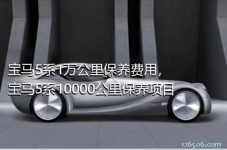 宝马5系1万公里保养费用，宝马5系10000公里保养项目
