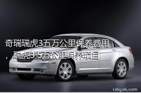 奇瑞瑞虎3五万公里保养费用，瑞虎3 5万公里保养项目