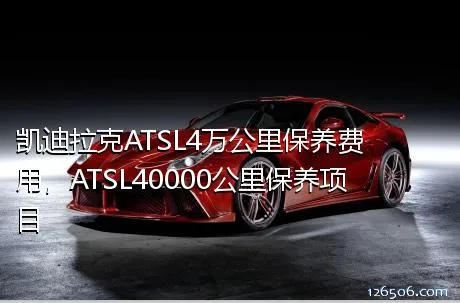 凯迪拉克ATSL4万公里保养费用，ATSL40000公里保养项目