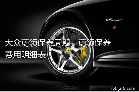 大众蔚领保养周期，蔚领保养费用明细表