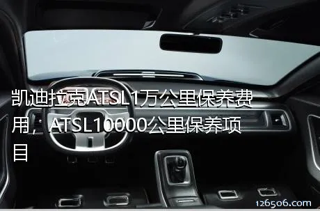 凯迪拉克ATSL1万公里保养费用，ATSL10000公里保养项目