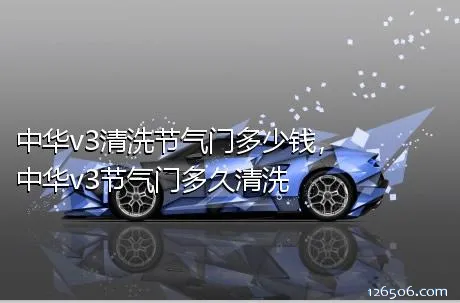 中华v3清洗节气门多少钱，中华v3节气门多久清洗	