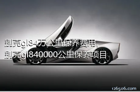 别克gl84万公里保养费用，别克gl840000公里保养项目