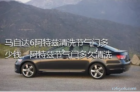 马自达6阿特兹清洗节气门多少钱，阿特兹节气门多久清洗