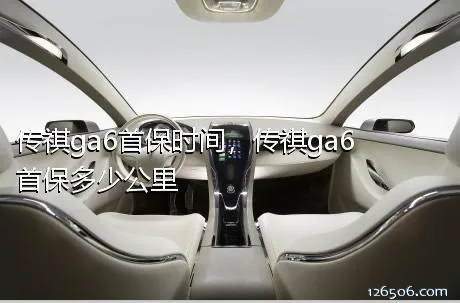 传祺ga6首保时间，传祺ga6首保多少公里